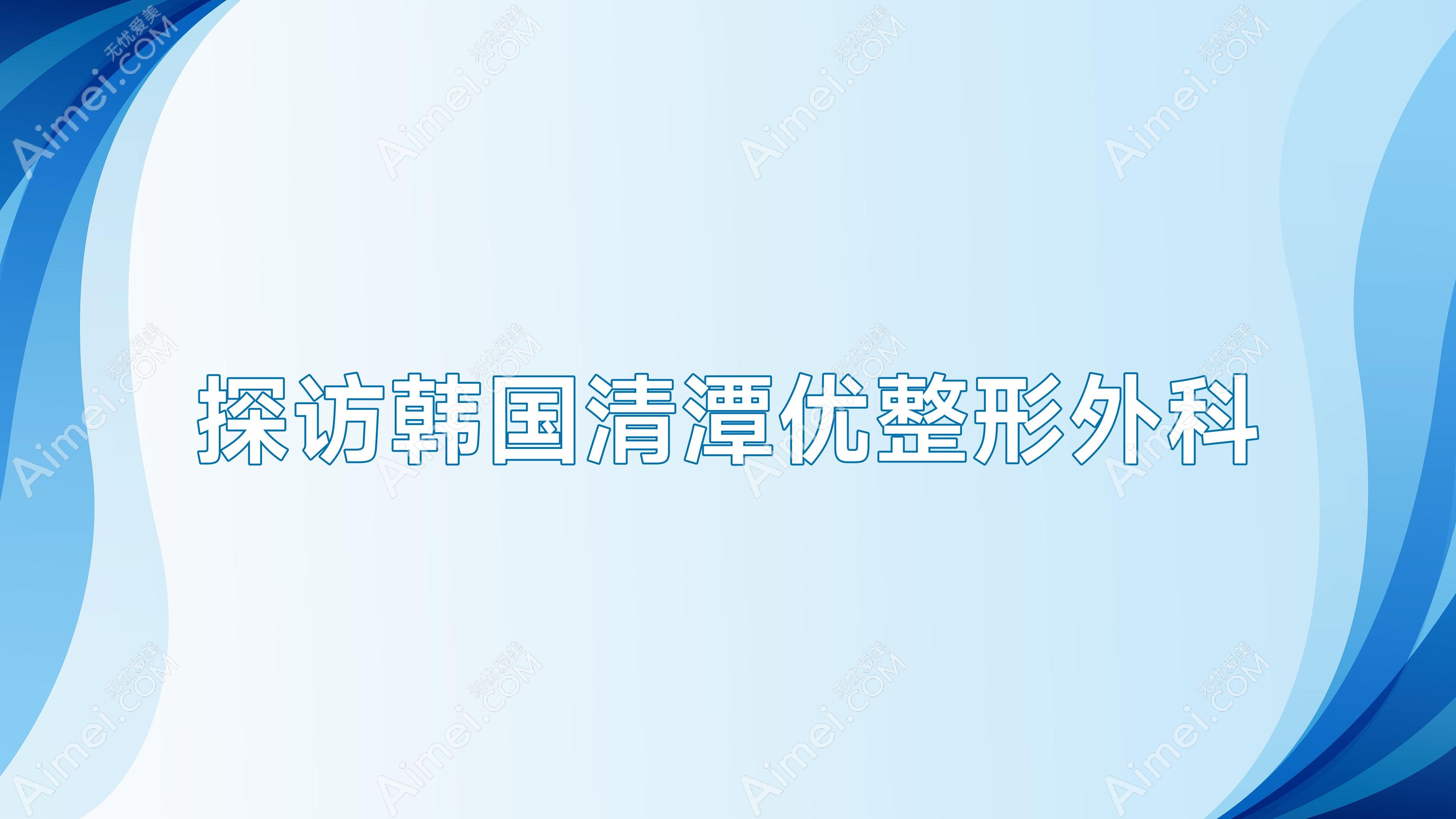 探访韩国清潭优整形外科(韩国清潭第一整形医院好不好)