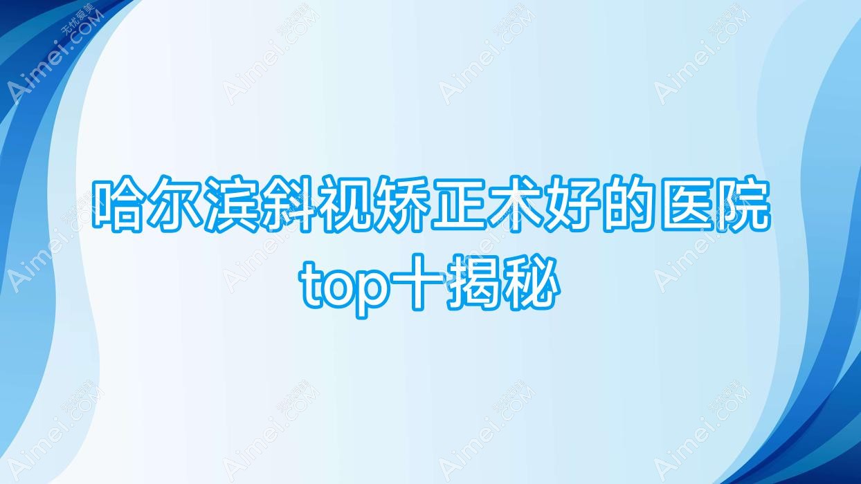 哈尔滨斜视矫正术好的医院top十揭秘:黑龙江长庚眼科中心|黑龙江长庚眼耳鼻喉医院|爱尔眼科医院等有名气大医生