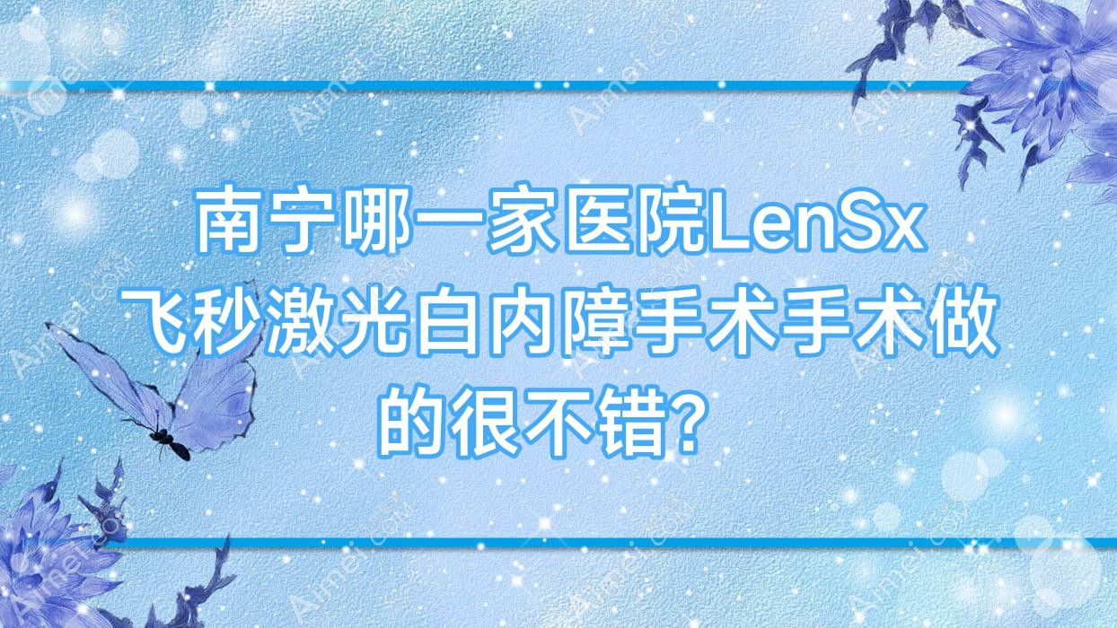南宁哪一家医院LenSx飞秒激光白内障手术手术做的很不错?全新南宁LenSx飞秒激光白内障手术排行榜TOP10医院更新