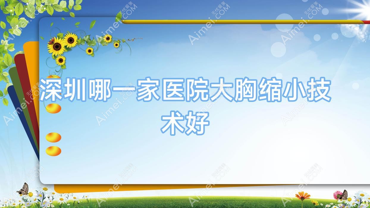 深圳哪一家医院大胸缩小技术好？盘点10家高人气医院,附医院详细介绍