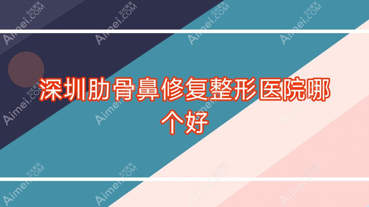 深圳肋骨鼻修复医院哪个好?西觅|酩媛,另附价格表