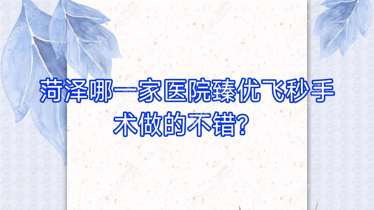 菏泽哪一家医院臻优飞秒手术做的不错？全新菏泽臻优飞秒排行榜TOP10医院公开
