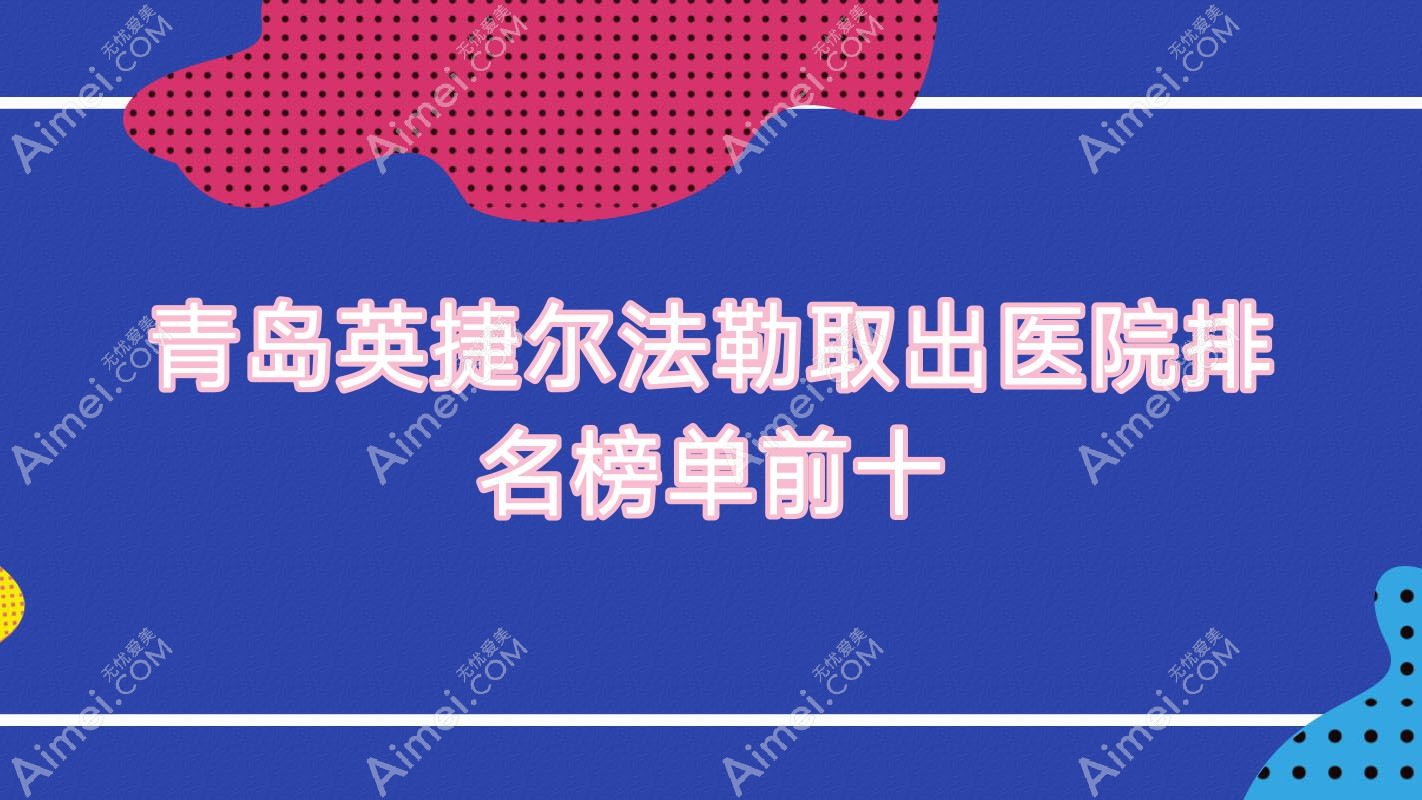 青岛英捷尔法勒取出医院排名榜单前十有哪些青岛好英捷尔法勒取出整形医院