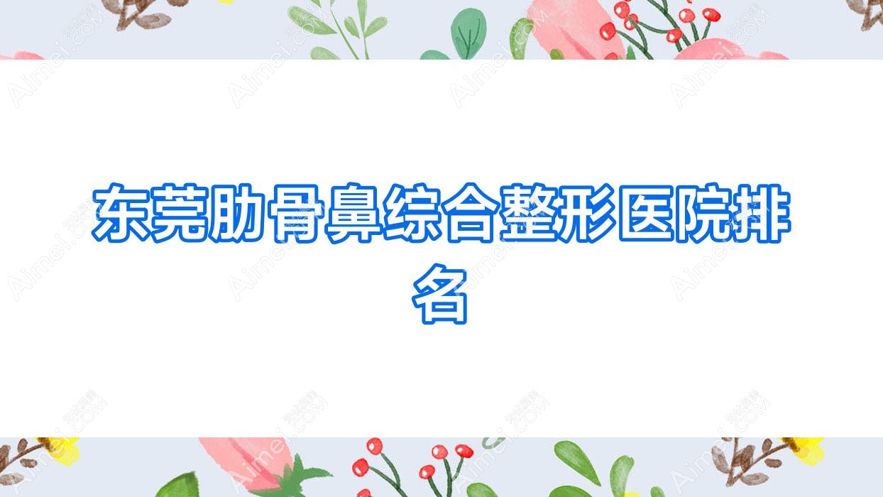 东莞肋骨鼻综合医院排名前10:环球美天、西妃肋骨鼻综合很不错