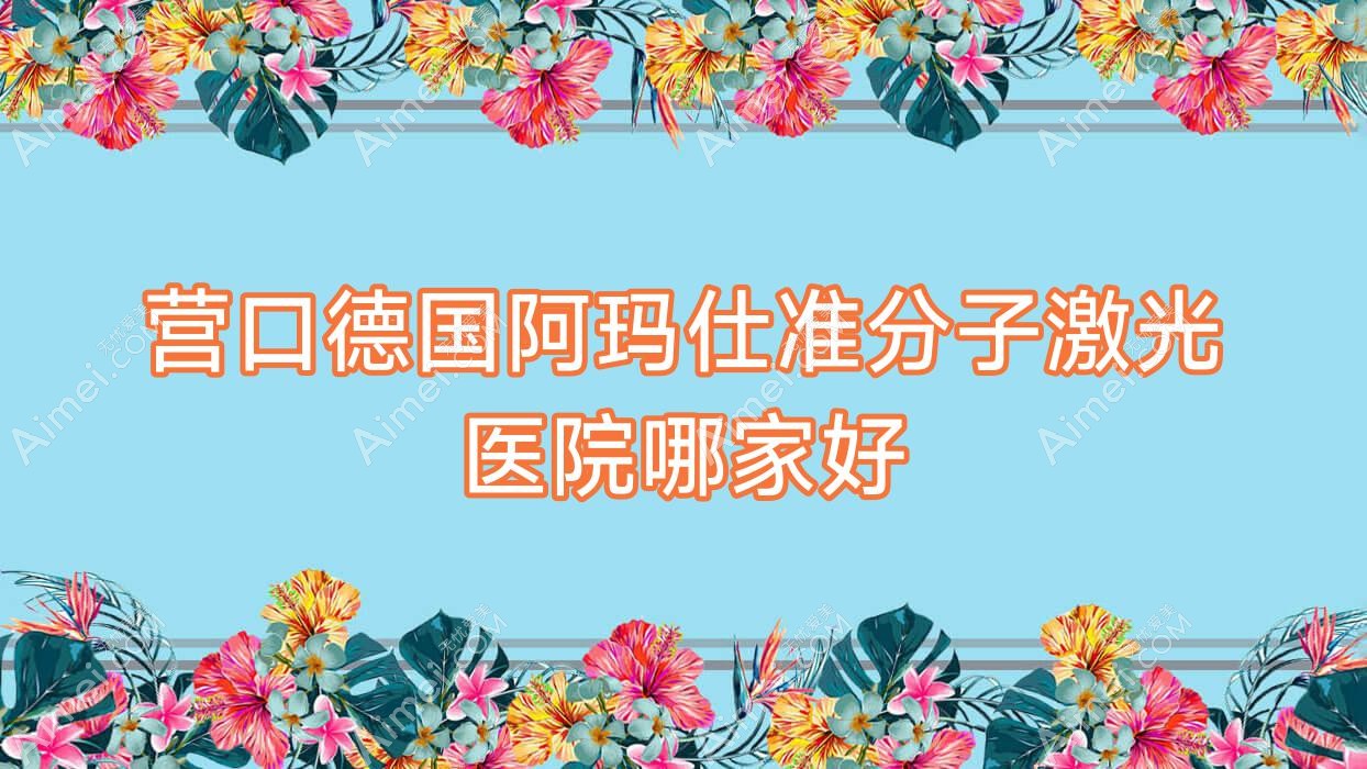 营口德国阿玛仕准分子激光医院哪家好?做/的医院有这10家