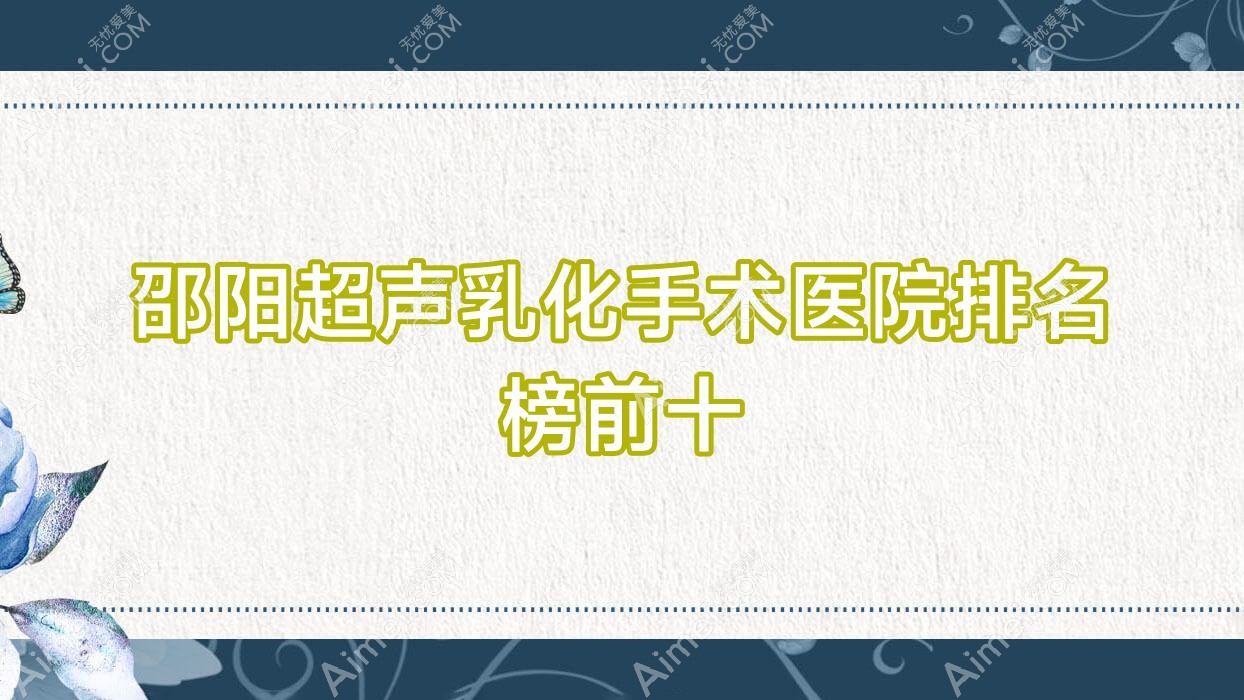 邵阳超声乳化手术医院排名榜前十有哪些邵阳比较好超声乳化手术眼科医院