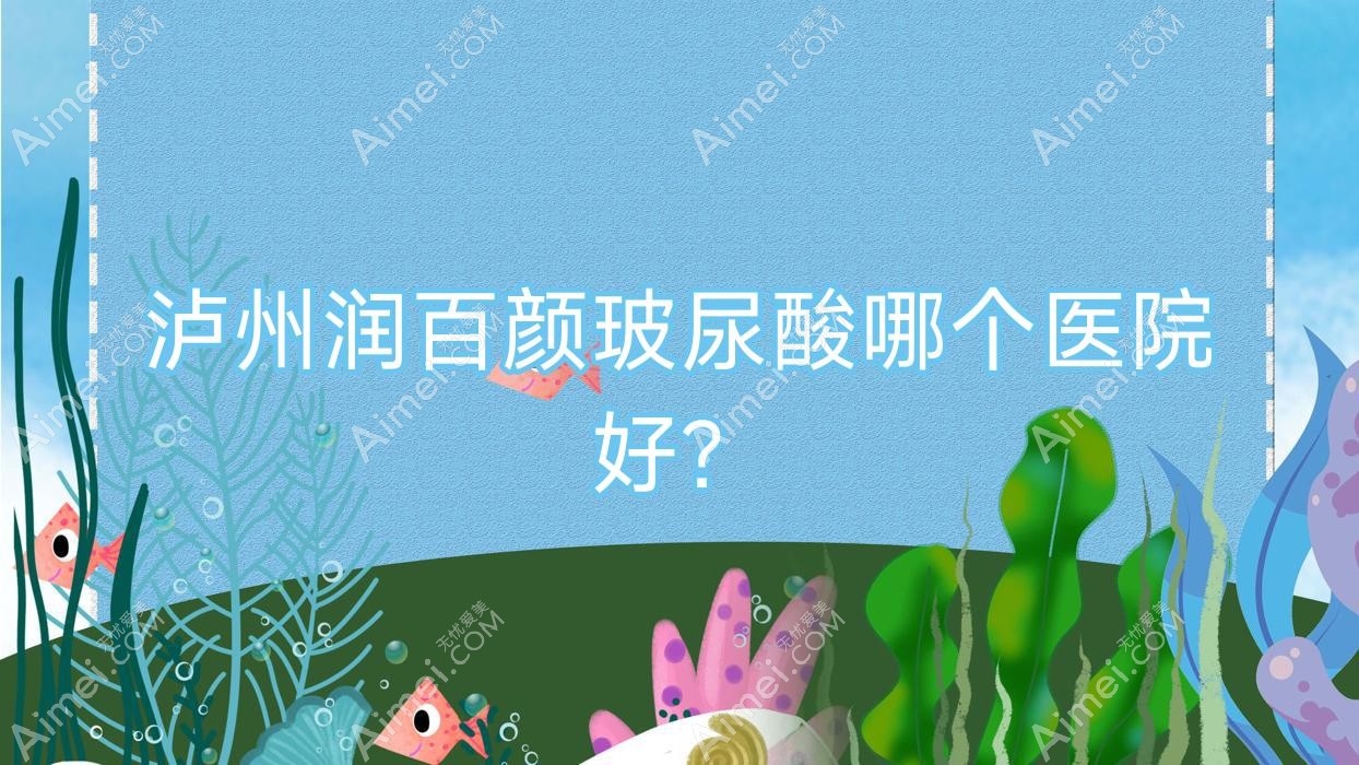 泸州润百颜玻尿酸哪个医院好?实力声誉对比:蔚美/睐美馨盛/华艺等10家