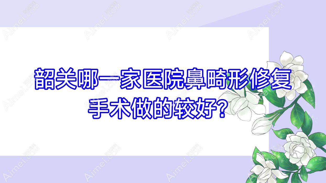韶关哪一家医院鼻畸形修复手术做的较好?新版韶关鼻畸形修复排名TOP五医院公布