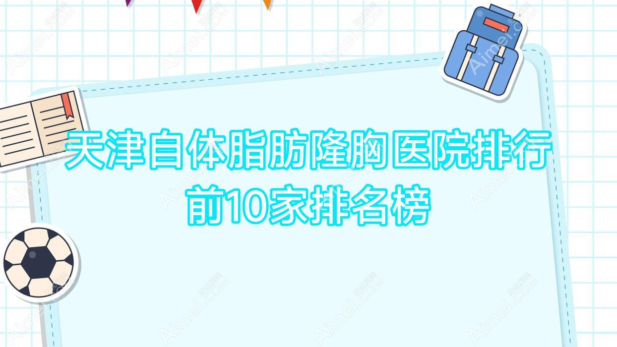 天津自体脂肪隆胸医院排行前10家排名榜总览/觅己是本地热门医院