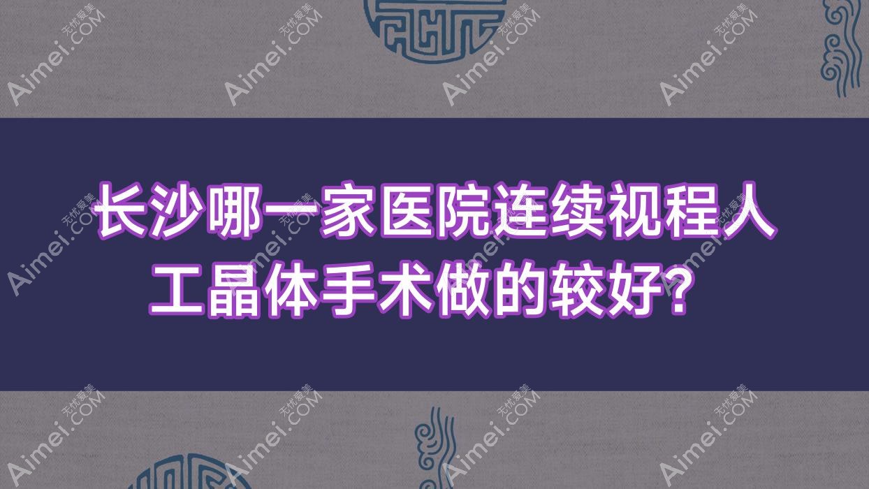 长沙哪一家医院连续视程人工晶体手术做的较好?新版长沙连续视程人工晶体排名榜单TOP十医院揭晓