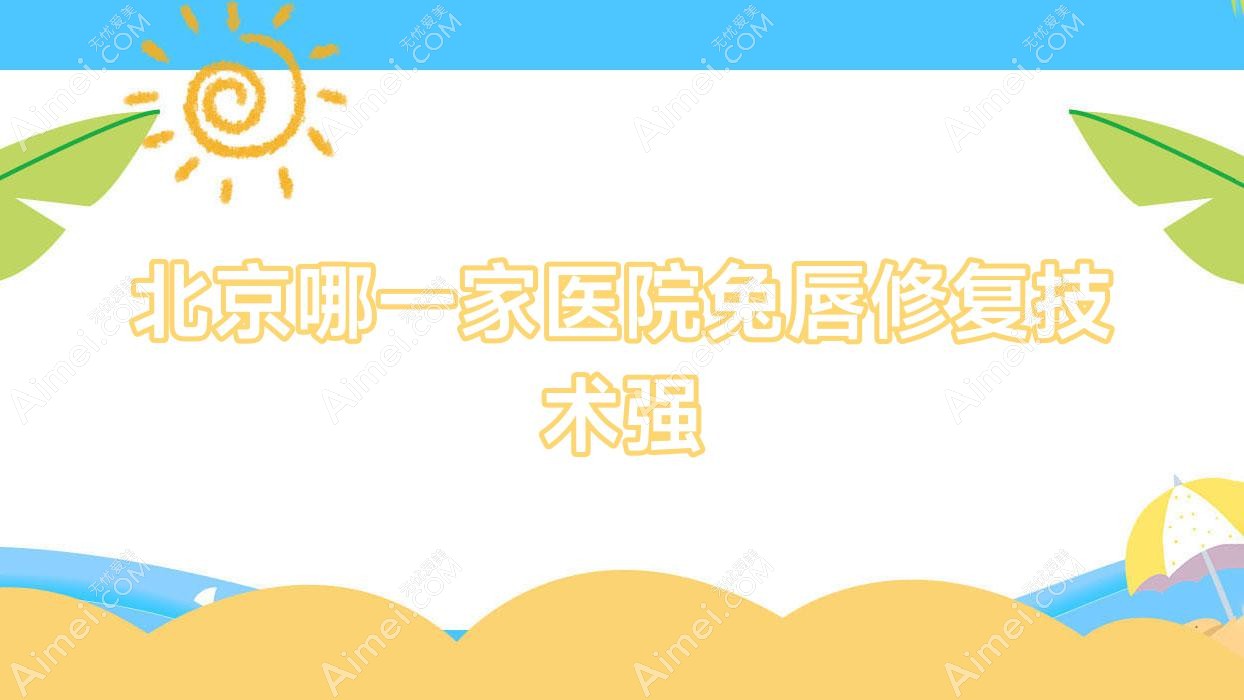 北京哪一家医院兔唇修复技术强?精选十家受欢迎医院,附医院解析