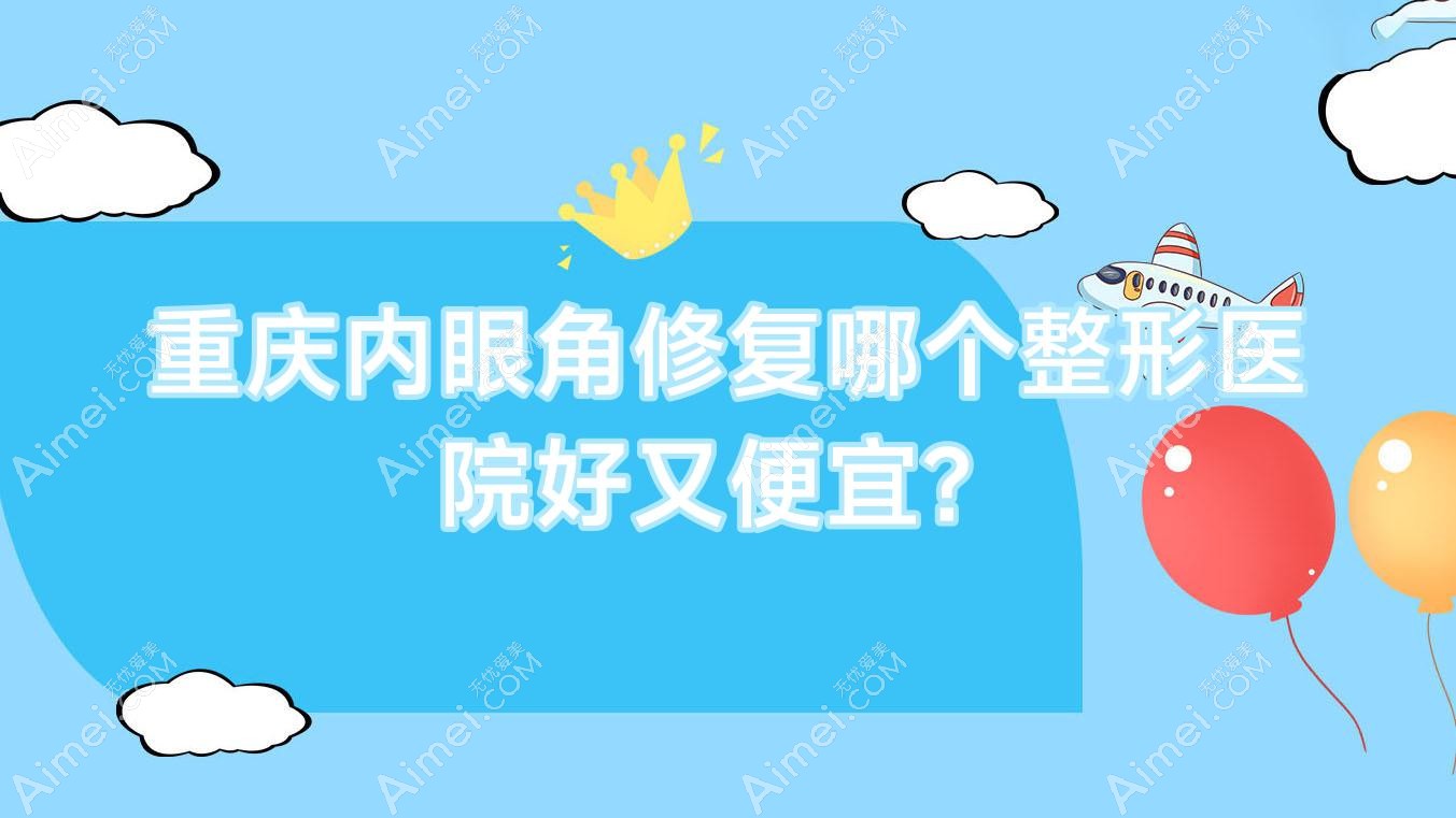 重庆内眼角修复哪个医院好又便宜?沙坪坝区陈家桥医院科、昕美俪价格也不贵