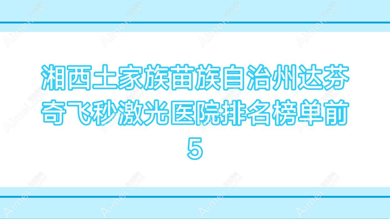 湘西土家族苗族自治州达芬奇飞秒激光医院排名榜单前5 湘西土家族苗族自治州达芬奇飞秒激光医院排名榜单前5