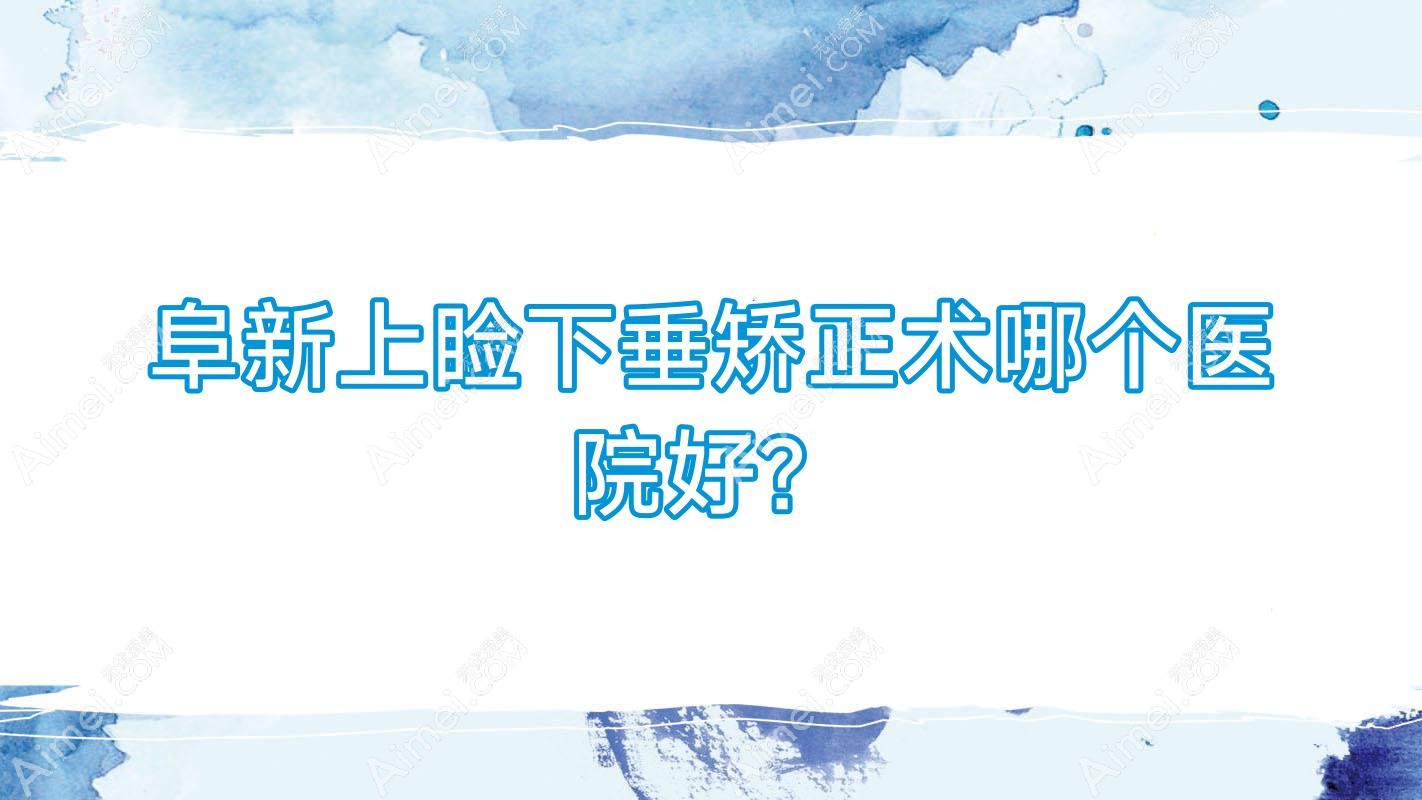 阜新上睑下垂矫正术哪个医院好? 阜新上睑下垂矫正术哪个医院好?