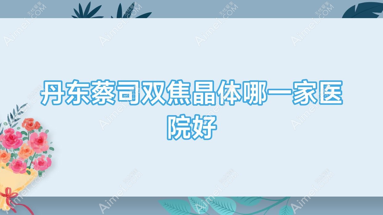 丹东蔡司双焦晶体哪一家医院好?眼科医院、口碑评价价格价目表总览!