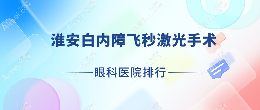 淮安白内障飞秒激光手术眼科医院排行发布(新安医院技术口碑较高)