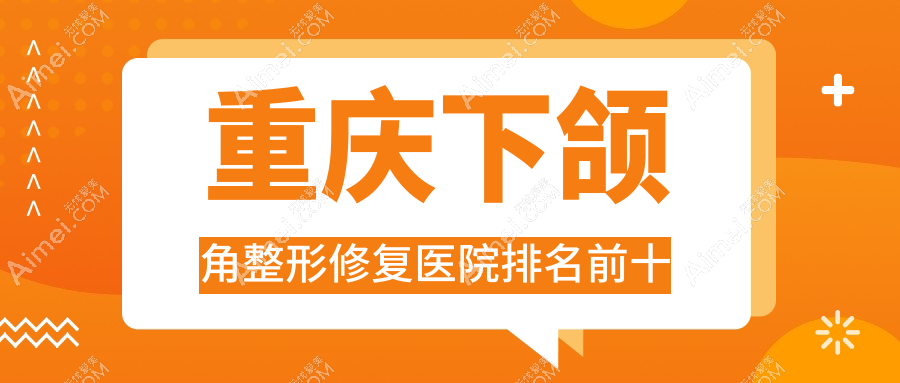 重庆下颌角整形修复医院排名前十有哪些重庆很不错下颌角整形修复整形医院