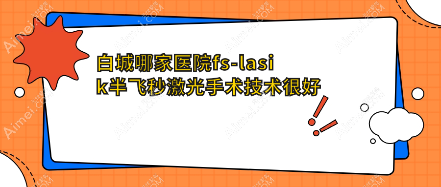 白城哪家医院fs-lasik半飞秒激光手术技术很好?精挑十家高人气医院,附医院详解