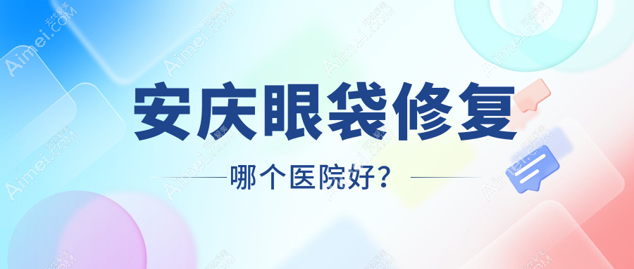 安庆眼袋修复哪个医院好？