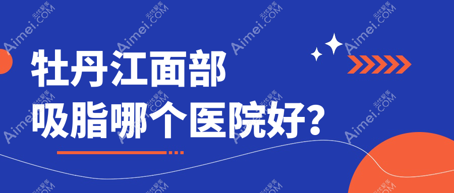 牡丹江面部吸脂哪个医院好?技术力口碑相比:珍妮、莎莎、一龄等三家