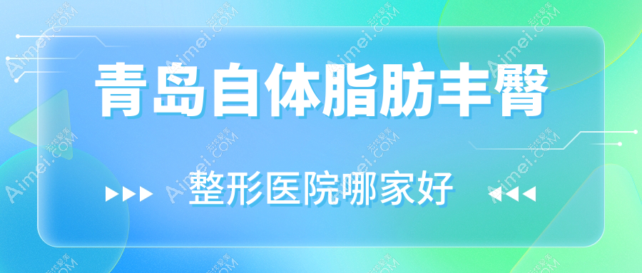 青岛自体脂肪丰臀哪家好?推荐青岛自体脂肪丰臀口碑不错还正规的医院