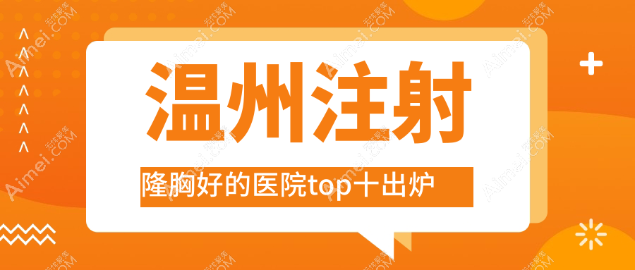 温州注射隆胸好的医院top十出炉:瑞安亚蔻|云想|碧妍哲理等有有名气医生