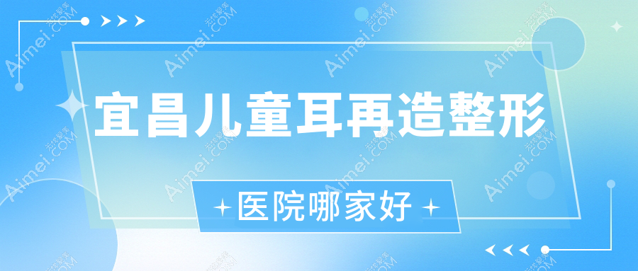 宜昌儿童耳再造哪家好?宜昌精灵耳建议博美、雅现、芃吉