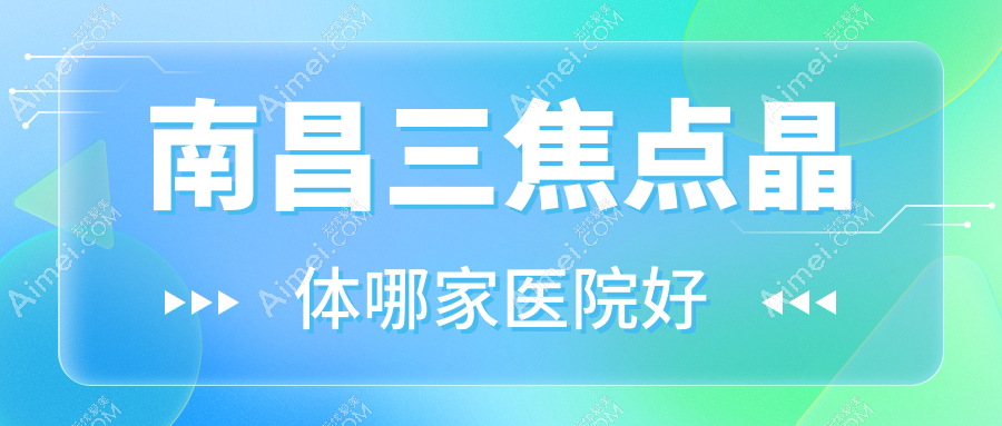 南昌三焦点晶体哪家医院好?眼科医院、声誉评测费用收费表预览!
