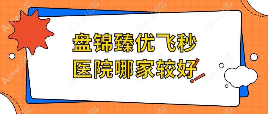 盘锦臻优飞秒医院哪家较好?做/的医院有这十家
