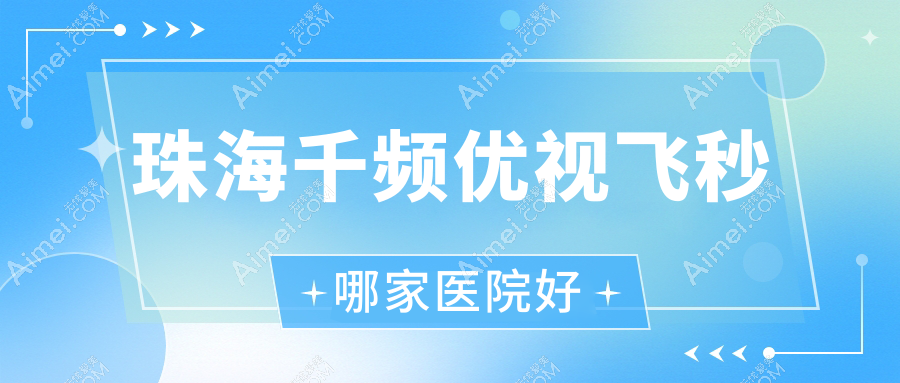珠海千频优视飞秒哪家医院好?眼科医院、人气评测收费价目表总览!