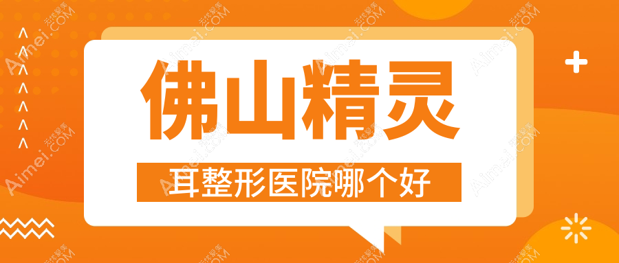 佛山精灵耳医院哪个好?定会|青春焕颜,附上价格表