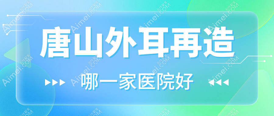 唐山外耳再造哪一家医院好 唐山外耳再造哪一家医院好
