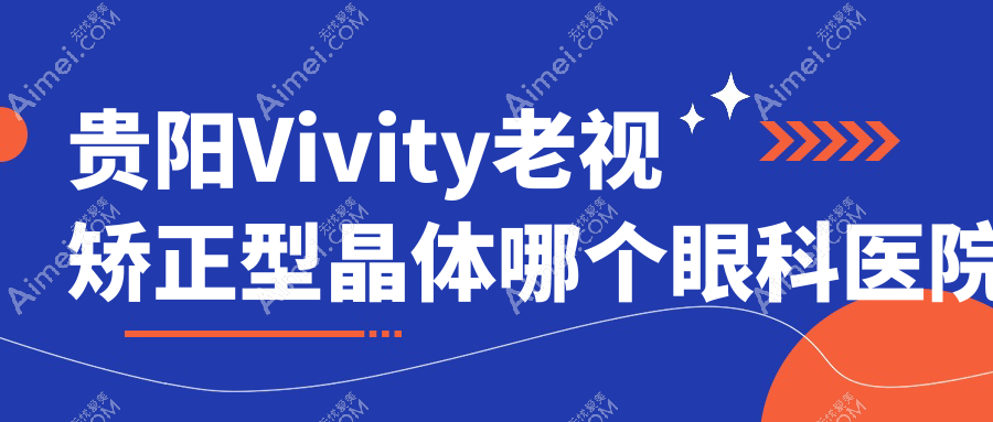 贵阳Vivity老视矫正型晶体哪个医院好还便宜?阳明眼科医院|贵州晶朗眼科医院便宜又好