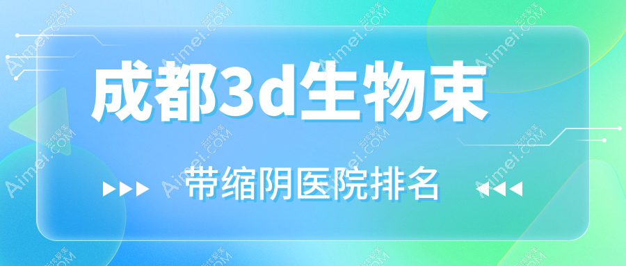 成都3d生物束带缩阴好的医院排名,网友们真实点评医院分享