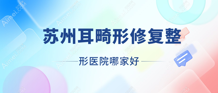 苏州耳畸形修复哪家好?苏州整形医院排名昆山俪芮/昆山星范/星拾光