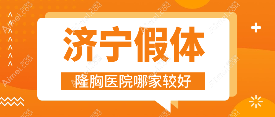 济宁假体隆胸医院哪家较好?做曼托隆胸/宝俪隆胸的医院有这10家