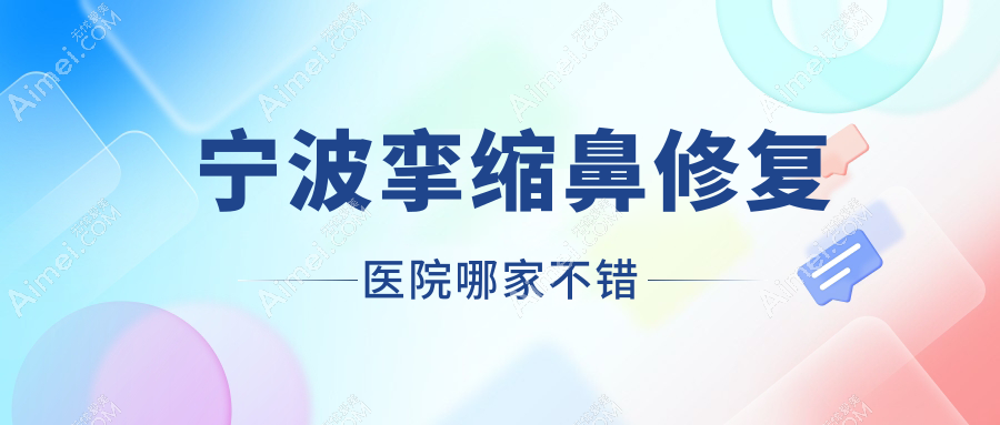 宁波挛缩鼻修复医院哪家不错?做鼻小柱缺损修复/隆鼻假体取出的医院有这10家