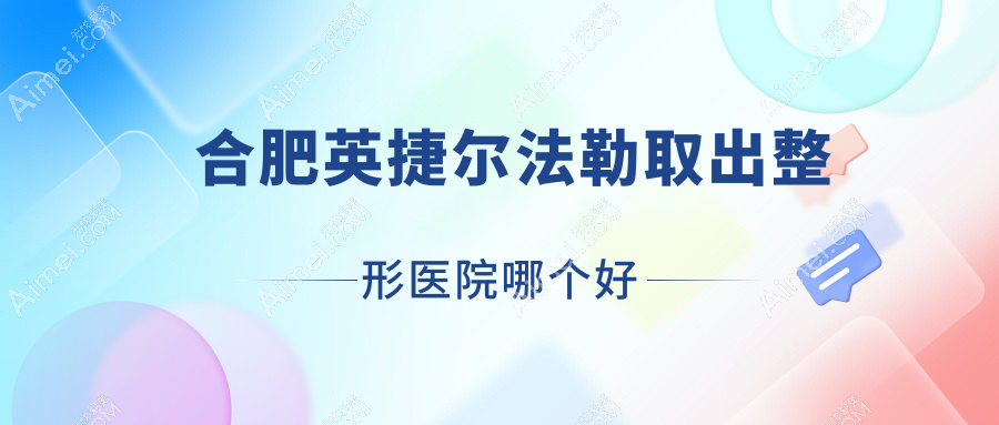 合肥英捷尔法勒取出医院哪个好?友好医院科|艺秀儿,附带价格表