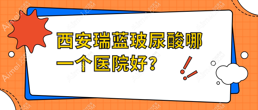 西安瑞蓝玻尿酸哪一个医院好?硬实力声誉相对比:橙蝶|伊伊光|伊妍美等十家