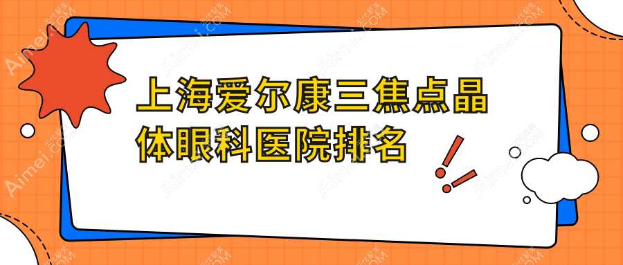 上海爱尔康三焦点晶体好的医院排名:爱尔康三焦点晶体好的专业医院除了润宜眼科还有这10家