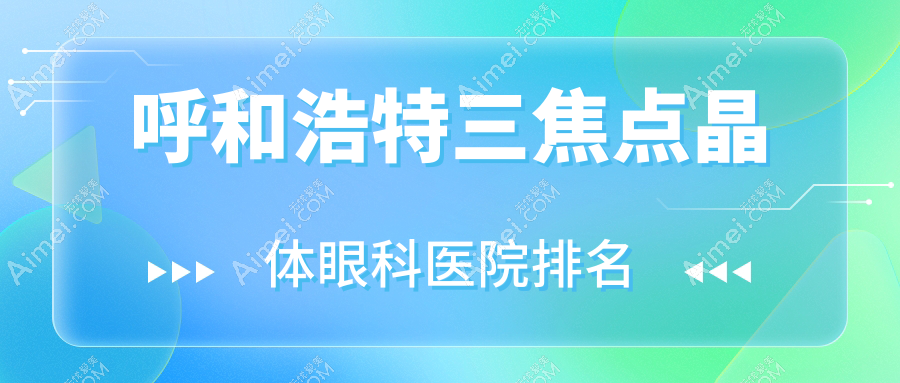 呼和浩特三焦点晶体眼科医院排名 呼和浩特三焦点晶体眼科医院排名