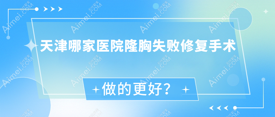 天津哪家医院隆胸失败修复手术做的更好?新版天津隆胸失败修复排行TOP十医院更新