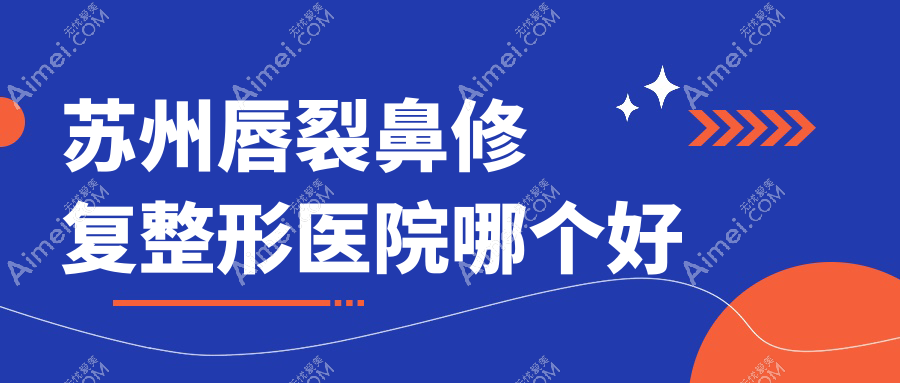 苏州唇裂鼻修复医院哪个好?昆山薇晨/千鑫,附价格表