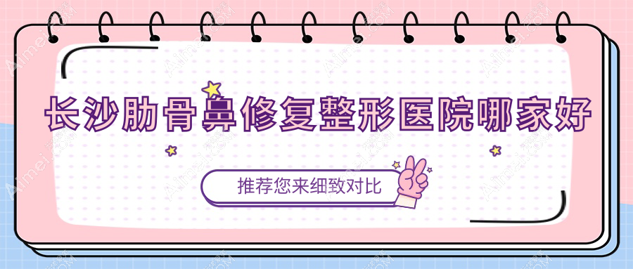 长沙肋骨鼻修复哪里好?价格多少钱?一皙|晶肤|妍予8000+