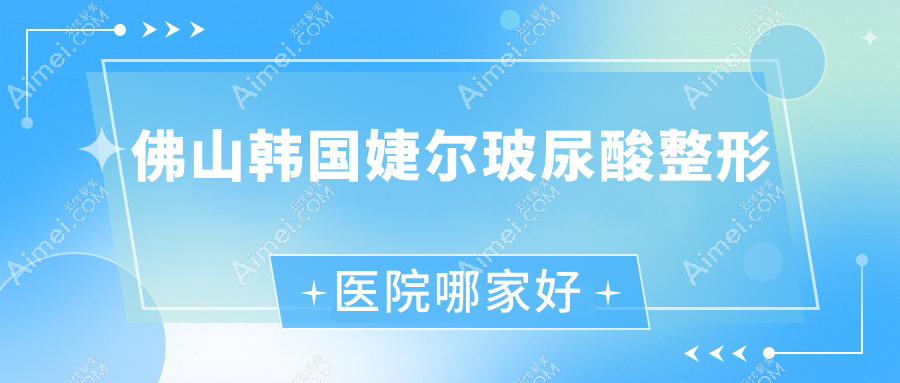 佛山韩国婕尔玻尿酸整形医院哪家好?佛山艾维岚建议梦露医学/知博
