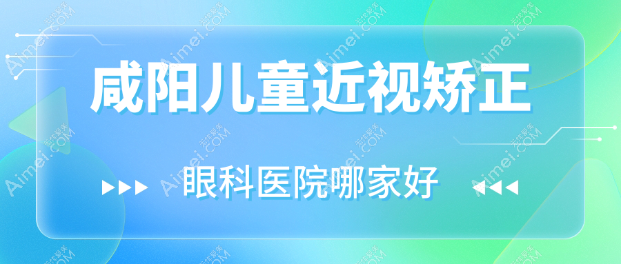 咸阳儿童近视矫正哪家好?推荐咸阳儿童近视矫正口碑不错还正规的医院