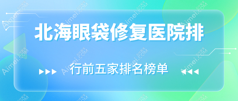 北海眼袋修复医院排行前五家排名榜单 北海眼袋修复医院排行前五家排名榜单