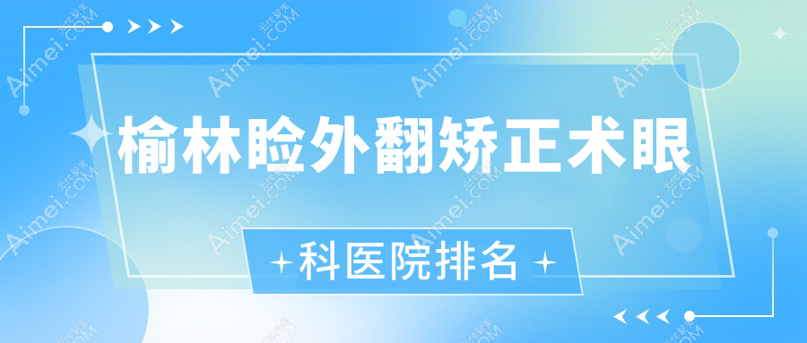 榆林睑外翻矫正术医院价格公开:排名前列的中医医院·北方医院睑外翻矫正术费用2700起