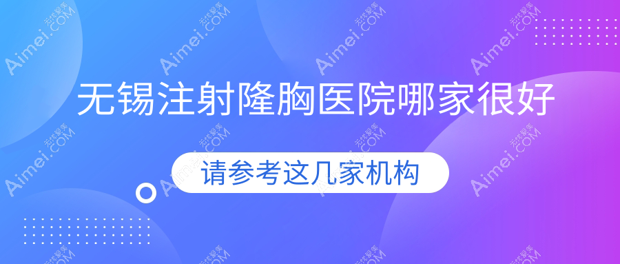 无锡注射隆胸医院哪家很好?做无痕隆胸/抽脂隆胸的医院有这十家