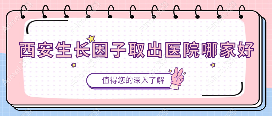 西安生长因子取出医院哪家好?做隆胸失败修复/奥美定隆胸失败修复的医院有这10家
